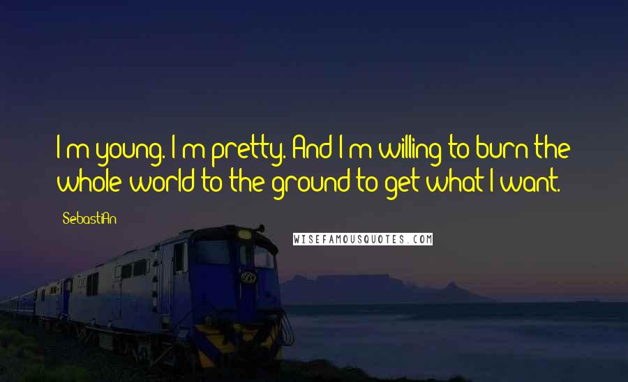 SebastiAn Quotes: I'm young. I'm pretty. And I'm willing to burn the whole world to the ground to get what I want.