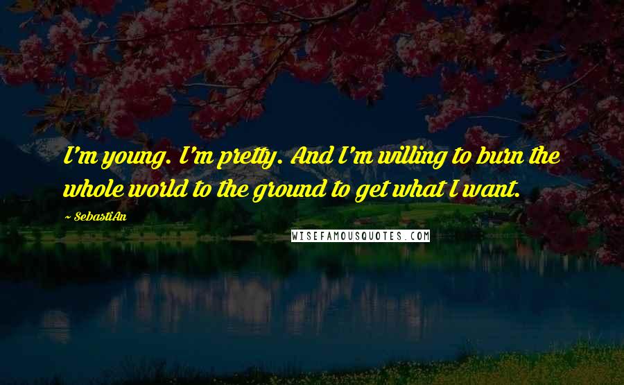 SebastiAn Quotes: I'm young. I'm pretty. And I'm willing to burn the whole world to the ground to get what I want.