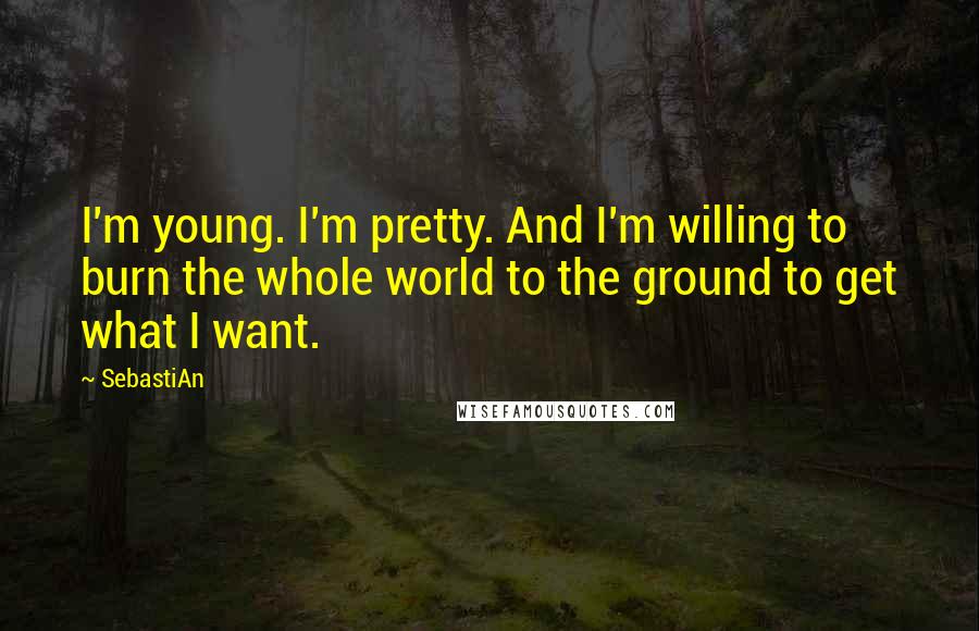 SebastiAn Quotes: I'm young. I'm pretty. And I'm willing to burn the whole world to the ground to get what I want.