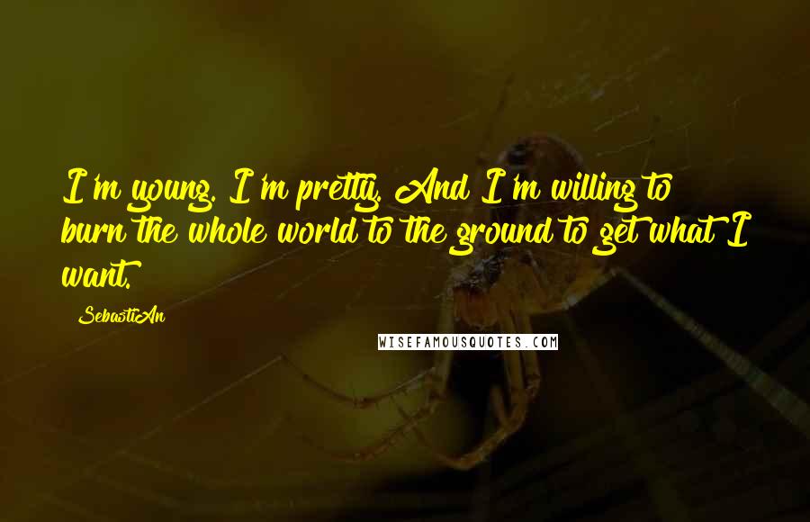 SebastiAn Quotes: I'm young. I'm pretty. And I'm willing to burn the whole world to the ground to get what I want.