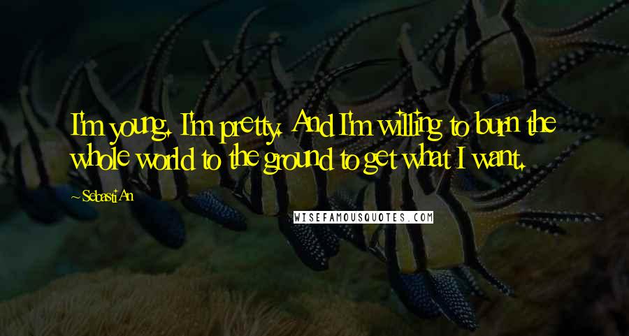 SebastiAn Quotes: I'm young. I'm pretty. And I'm willing to burn the whole world to the ground to get what I want.