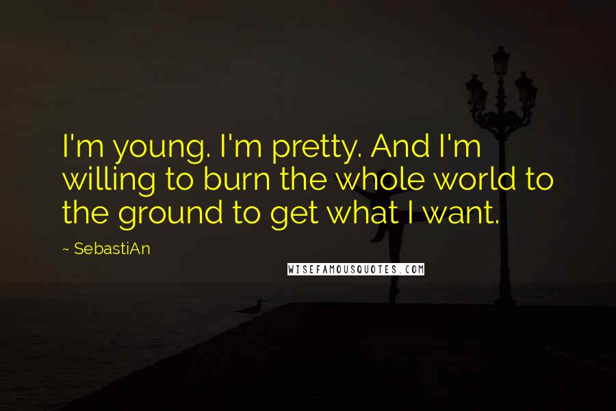 SebastiAn Quotes: I'm young. I'm pretty. And I'm willing to burn the whole world to the ground to get what I want.
