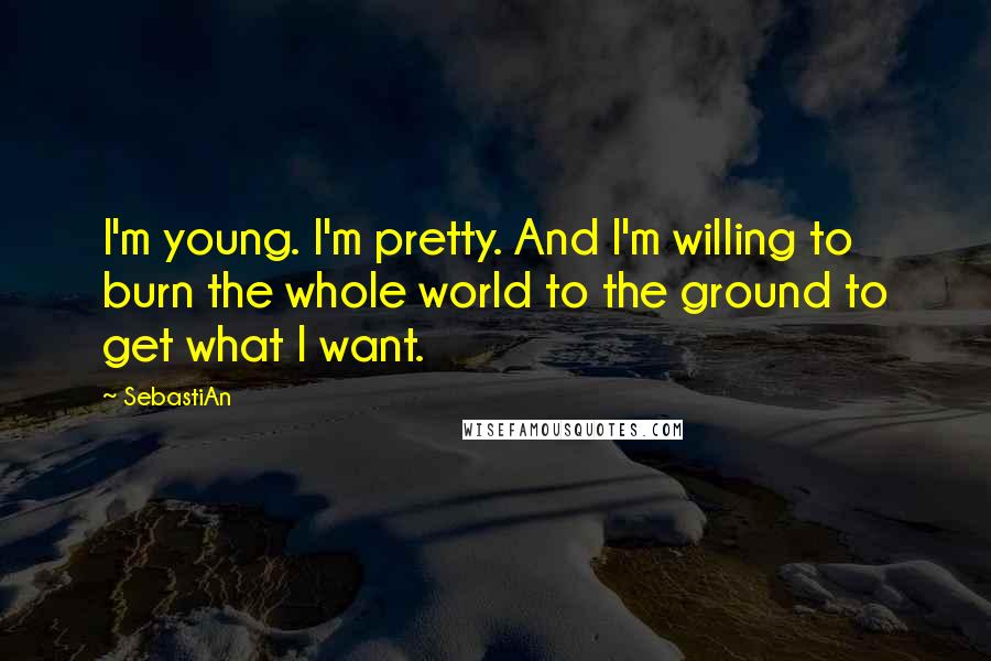 SebastiAn Quotes: I'm young. I'm pretty. And I'm willing to burn the whole world to the ground to get what I want.