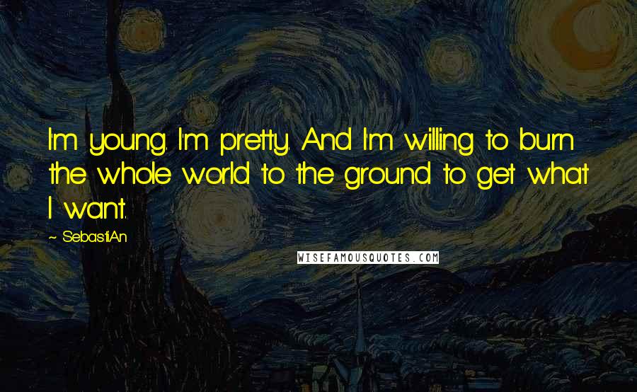 SebastiAn Quotes: I'm young. I'm pretty. And I'm willing to burn the whole world to the ground to get what I want.
