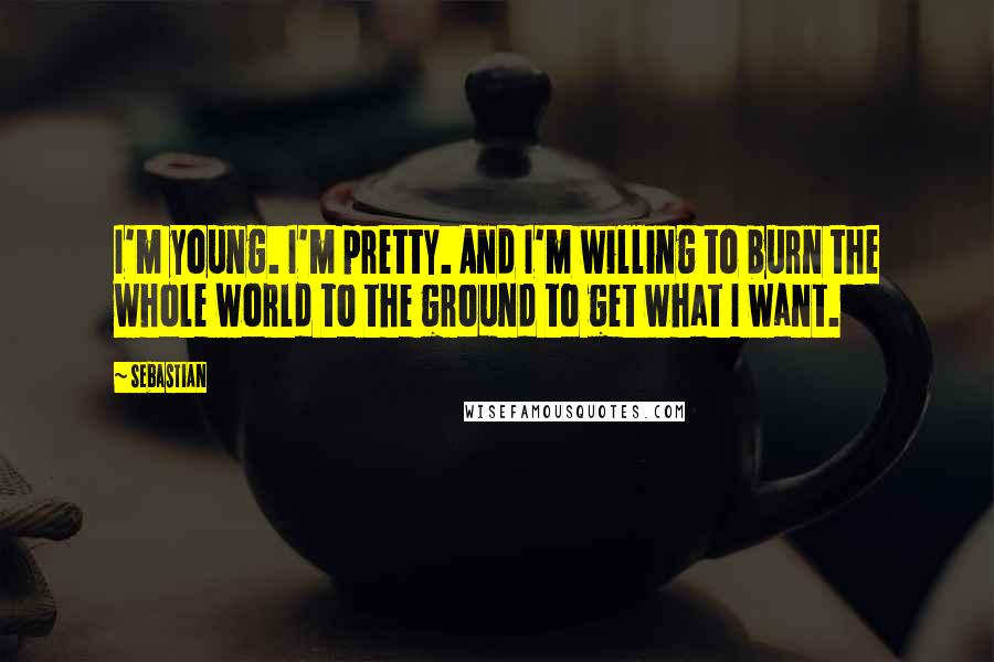 SebastiAn Quotes: I'm young. I'm pretty. And I'm willing to burn the whole world to the ground to get what I want.