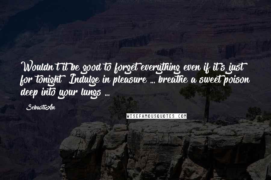 SebastiAn Quotes: Wouldn't it be good to forget everything even if it's just for tonight? Indulge in pleasure ... breathe a sweet poison deep into your lungs ...