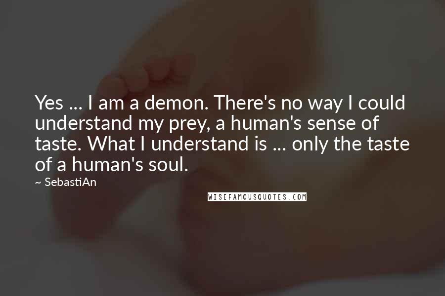 SebastiAn Quotes: Yes ... I am a demon. There's no way I could understand my prey, a human's sense of taste. What I understand is ... only the taste of a human's soul.