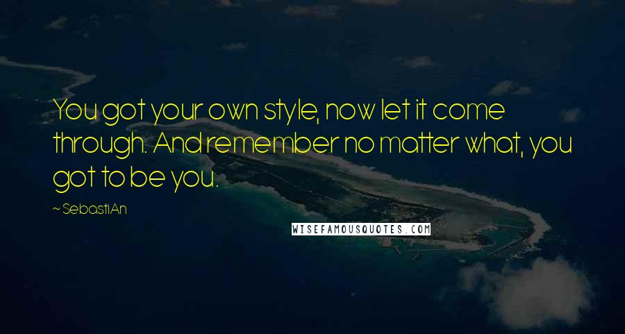 SebastiAn Quotes: You got your own style, now let it come through. And remember no matter what, you got to be you.