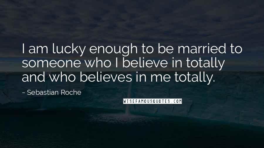 Sebastian Roche Quotes: I am lucky enough to be married to someone who I believe in totally and who believes in me totally.