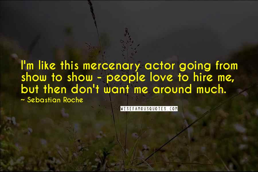 Sebastian Roche Quotes: I'm like this mercenary actor going from show to show - people love to hire me, but then don't want me around much.