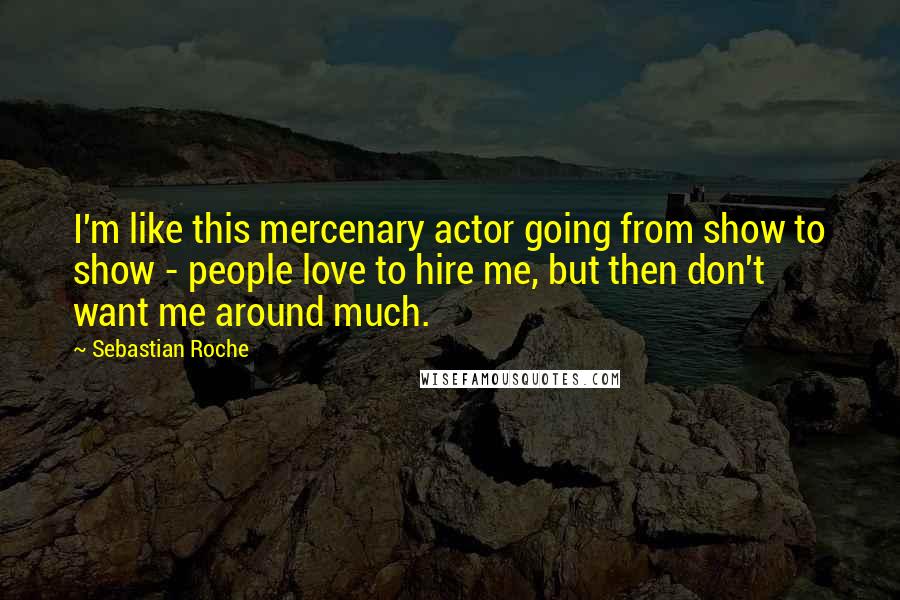 Sebastian Roche Quotes: I'm like this mercenary actor going from show to show - people love to hire me, but then don't want me around much.