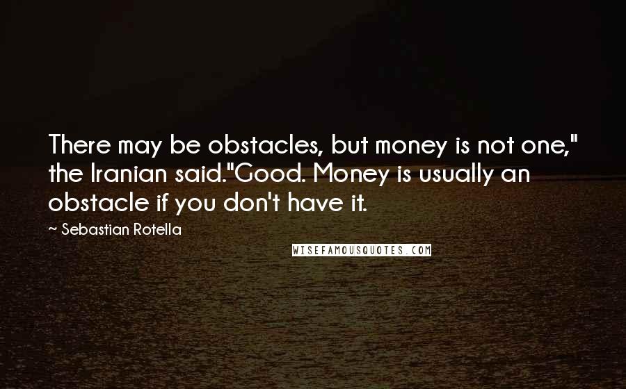 Sebastian Rotella Quotes: There may be obstacles, but money is not one," the Iranian said."Good. Money is usually an obstacle if you don't have it.