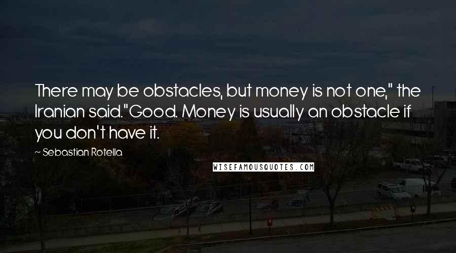 Sebastian Rotella Quotes: There may be obstacles, but money is not one," the Iranian said."Good. Money is usually an obstacle if you don't have it.