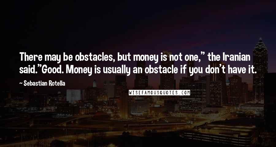 Sebastian Rotella Quotes: There may be obstacles, but money is not one," the Iranian said."Good. Money is usually an obstacle if you don't have it.