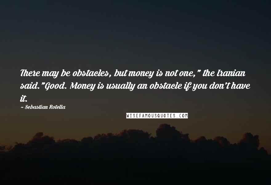 Sebastian Rotella Quotes: There may be obstacles, but money is not one," the Iranian said."Good. Money is usually an obstacle if you don't have it.