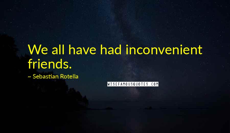 Sebastian Rotella Quotes: We all have had inconvenient friends.