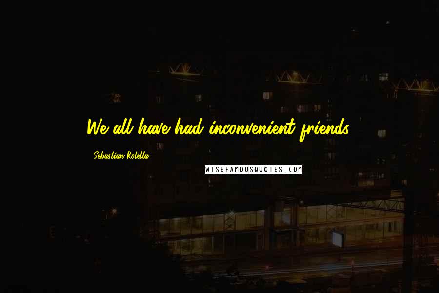 Sebastian Rotella Quotes: We all have had inconvenient friends.