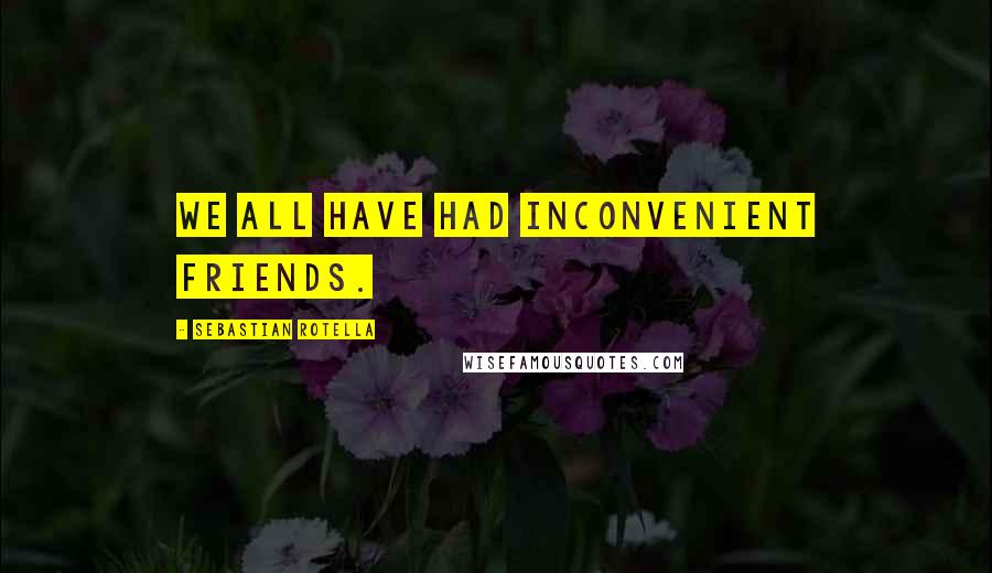 Sebastian Rotella Quotes: We all have had inconvenient friends.