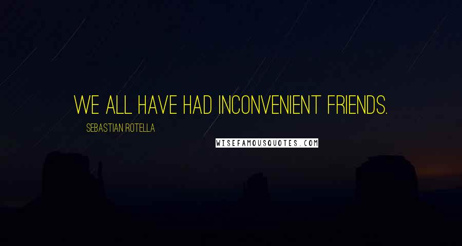 Sebastian Rotella Quotes: We all have had inconvenient friends.