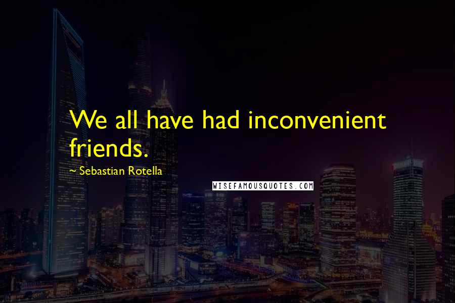 Sebastian Rotella Quotes: We all have had inconvenient friends.