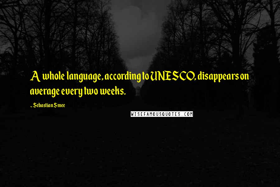 Sebastian Smee Quotes: A whole language, according to UNESCO, disappears on average every two weeks.