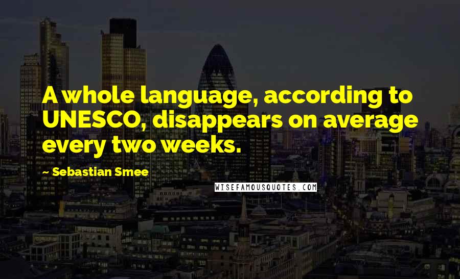 Sebastian Smee Quotes: A whole language, according to UNESCO, disappears on average every two weeks.