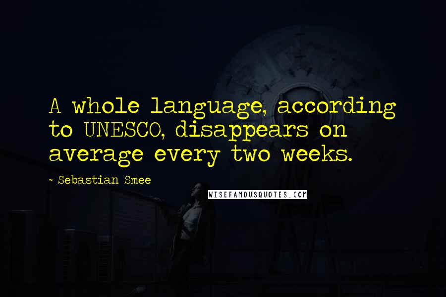 Sebastian Smee Quotes: A whole language, according to UNESCO, disappears on average every two weeks.