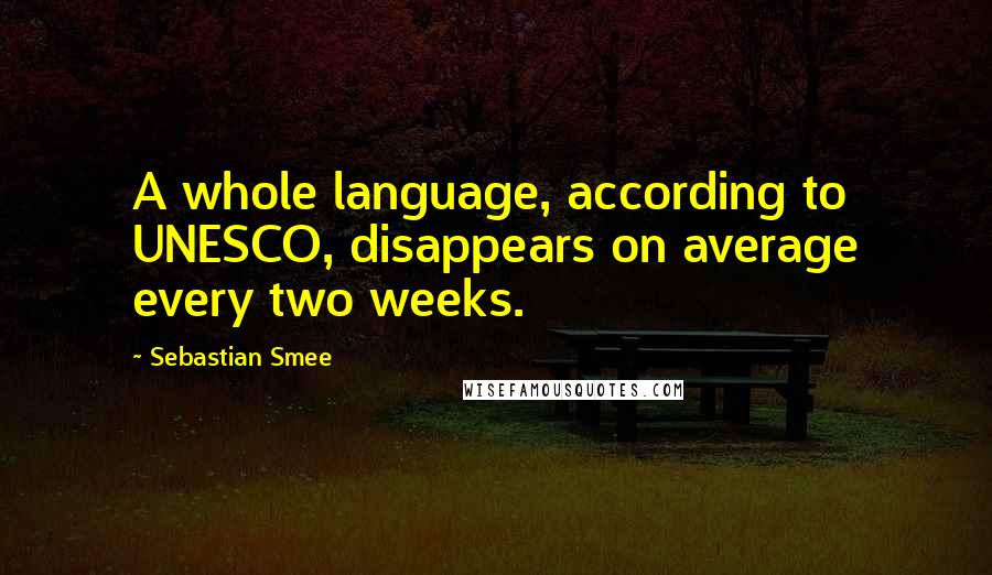 Sebastian Smee Quotes: A whole language, according to UNESCO, disappears on average every two weeks.