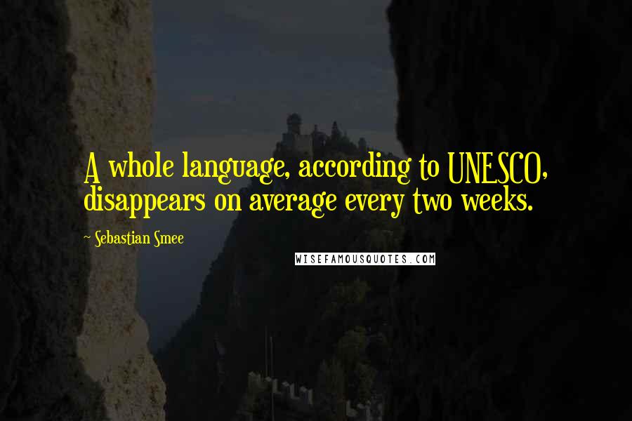 Sebastian Smee Quotes: A whole language, according to UNESCO, disappears on average every two weeks.