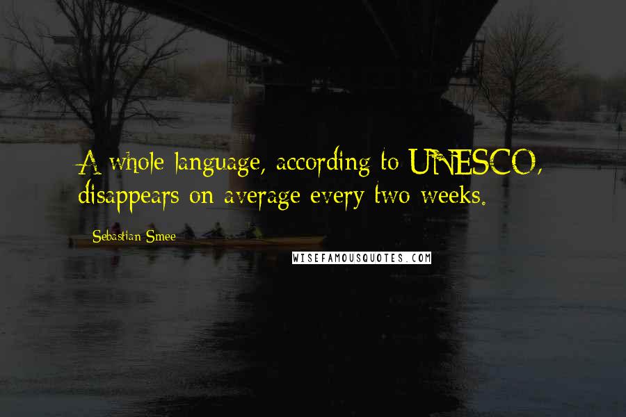 Sebastian Smee Quotes: A whole language, according to UNESCO, disappears on average every two weeks.