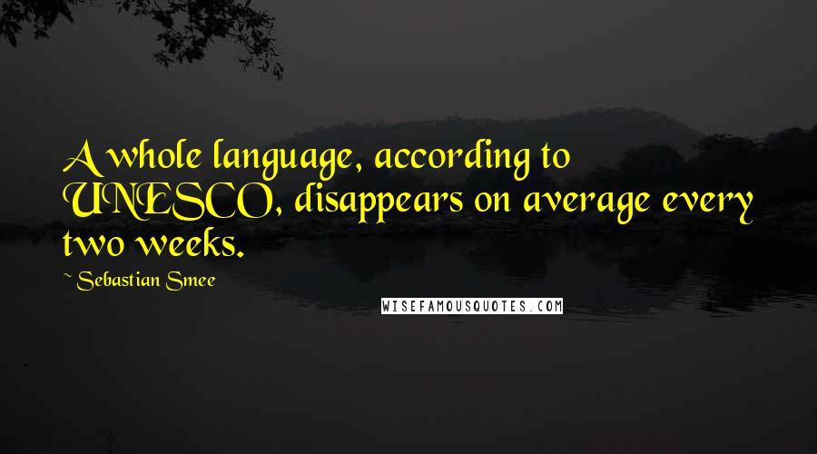 Sebastian Smee Quotes: A whole language, according to UNESCO, disappears on average every two weeks.