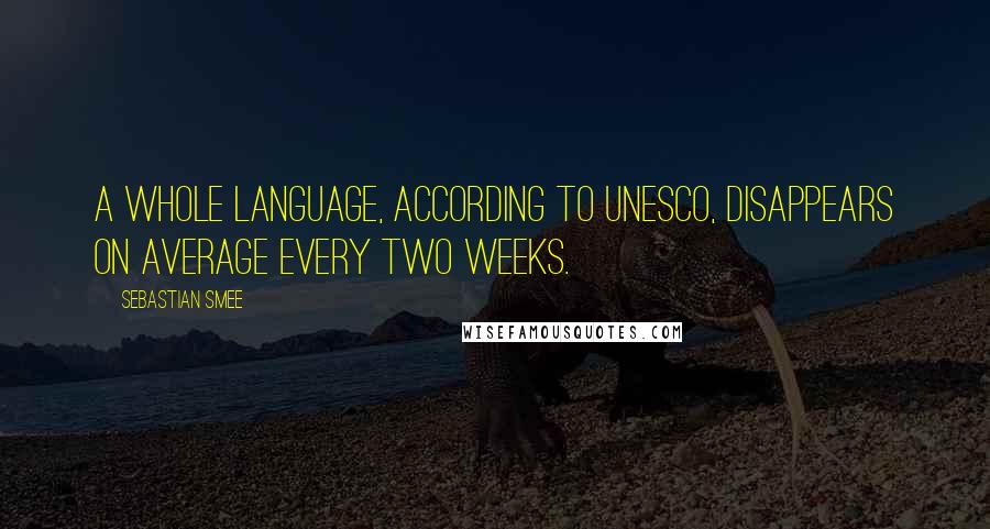 Sebastian Smee Quotes: A whole language, according to UNESCO, disappears on average every two weeks.