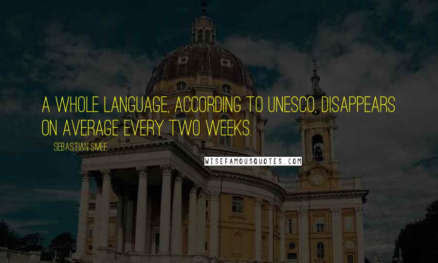 Sebastian Smee Quotes: A whole language, according to UNESCO, disappears on average every two weeks.