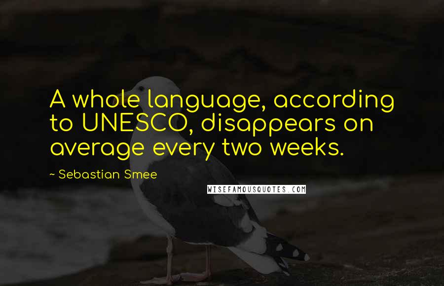 Sebastian Smee Quotes: A whole language, according to UNESCO, disappears on average every two weeks.