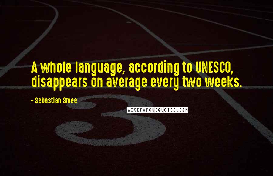 Sebastian Smee Quotes: A whole language, according to UNESCO, disappears on average every two weeks.