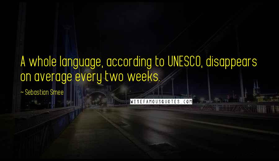 Sebastian Smee Quotes: A whole language, according to UNESCO, disappears on average every two weeks.