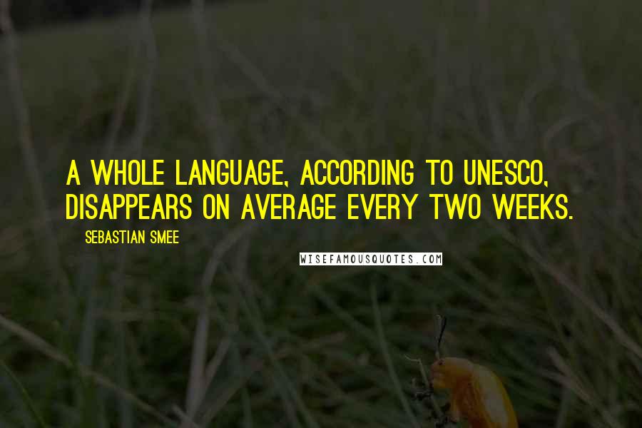 Sebastian Smee Quotes: A whole language, according to UNESCO, disappears on average every two weeks.