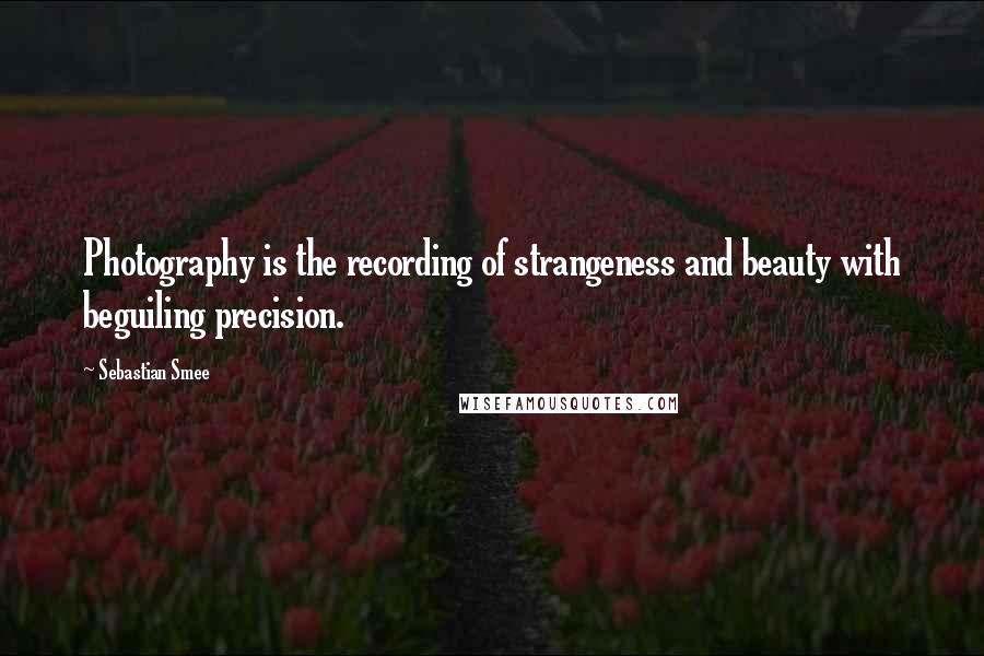 Sebastian Smee Quotes: Photography is the recording of strangeness and beauty with beguiling precision.