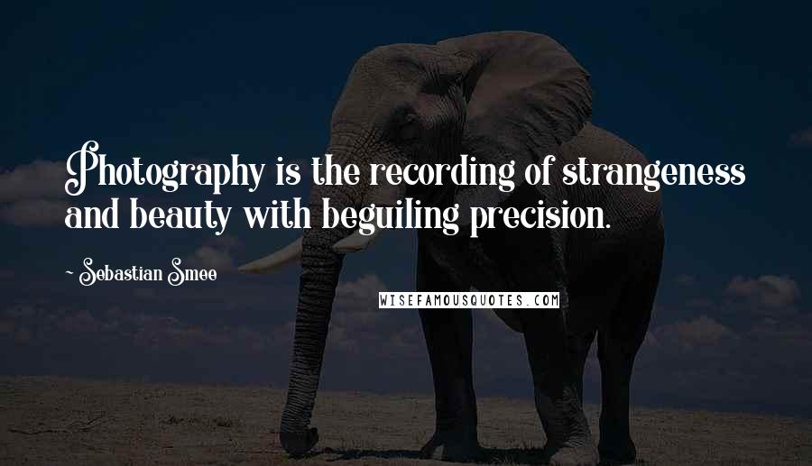 Sebastian Smee Quotes: Photography is the recording of strangeness and beauty with beguiling precision.