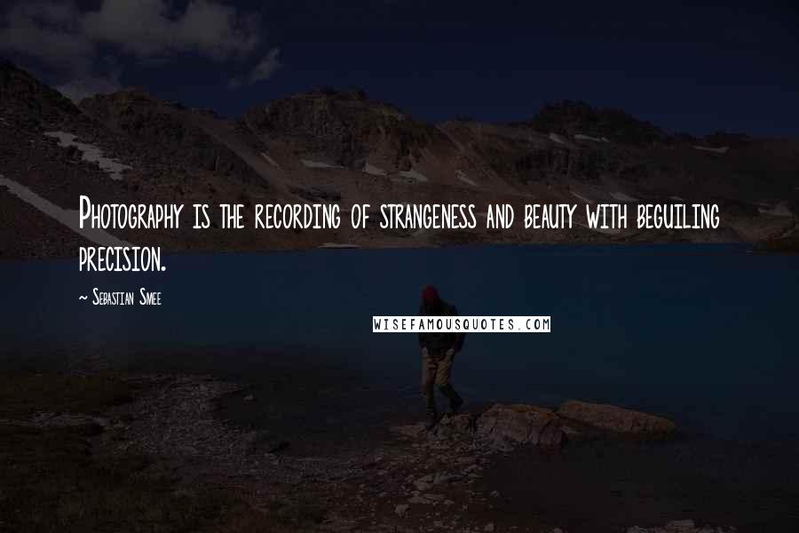 Sebastian Smee Quotes: Photography is the recording of strangeness and beauty with beguiling precision.