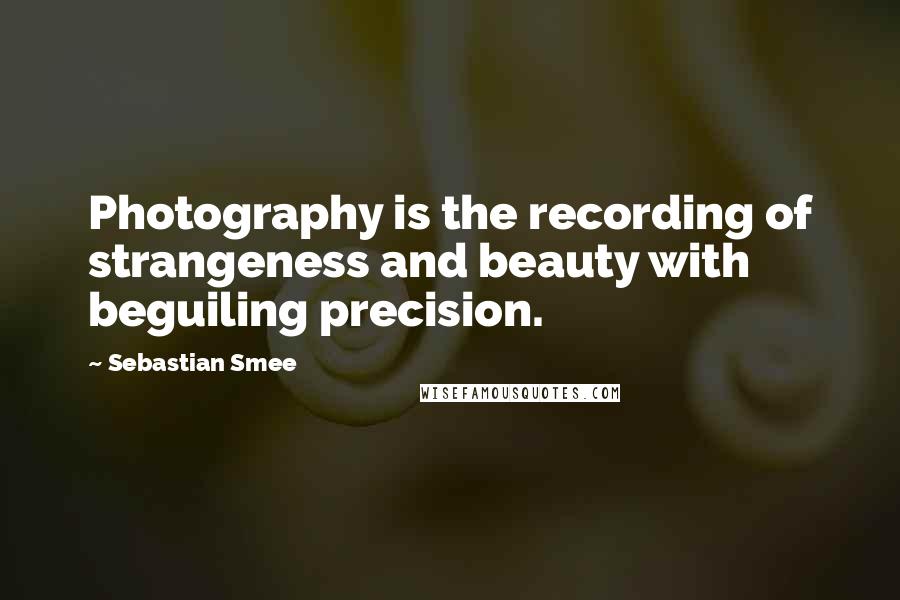 Sebastian Smee Quotes: Photography is the recording of strangeness and beauty with beguiling precision.