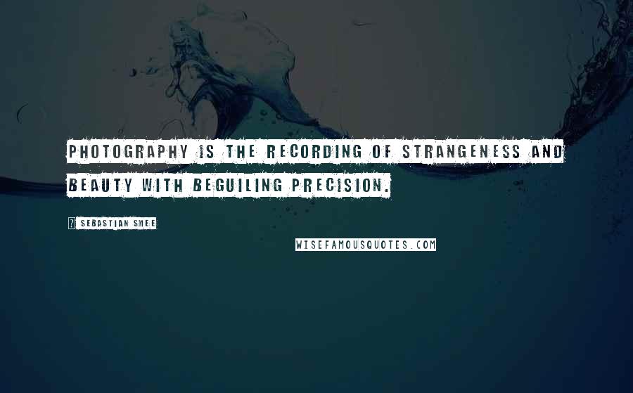 Sebastian Smee Quotes: Photography is the recording of strangeness and beauty with beguiling precision.