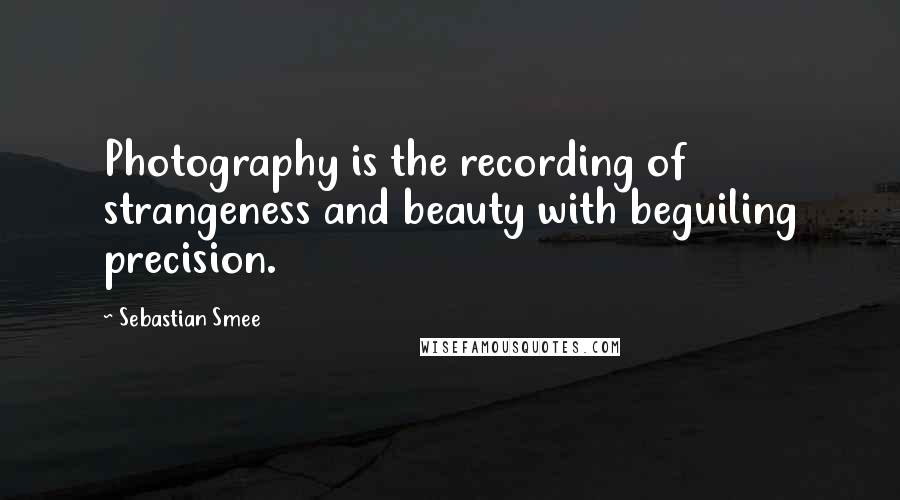 Sebastian Smee Quotes: Photography is the recording of strangeness and beauty with beguiling precision.