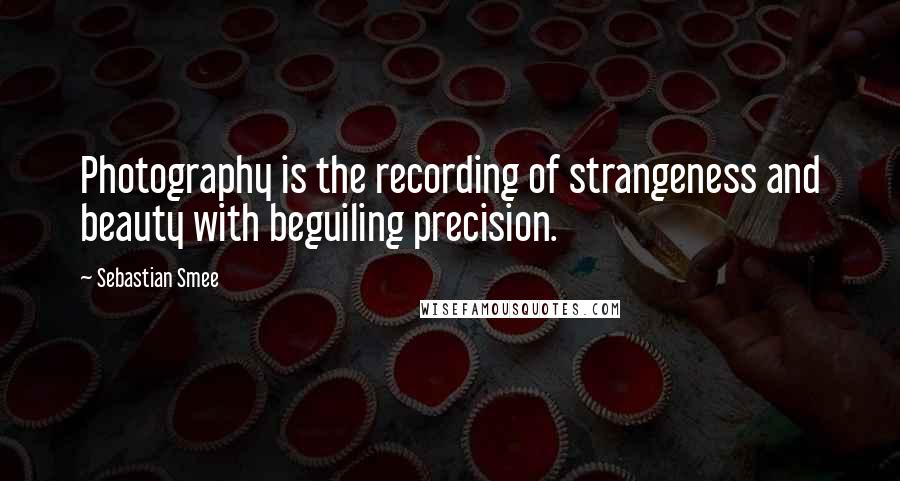 Sebastian Smee Quotes: Photography is the recording of strangeness and beauty with beguiling precision.