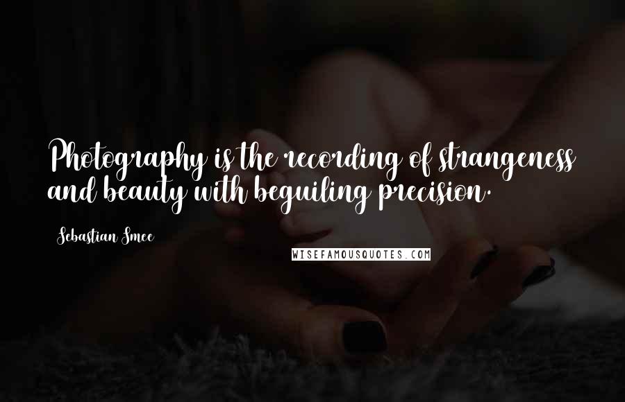Sebastian Smee Quotes: Photography is the recording of strangeness and beauty with beguiling precision.