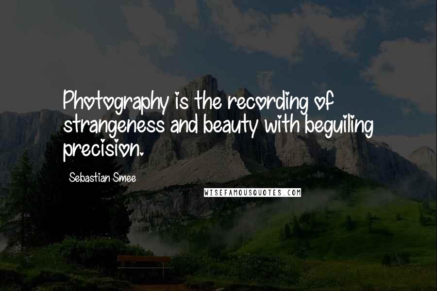 Sebastian Smee Quotes: Photography is the recording of strangeness and beauty with beguiling precision.
