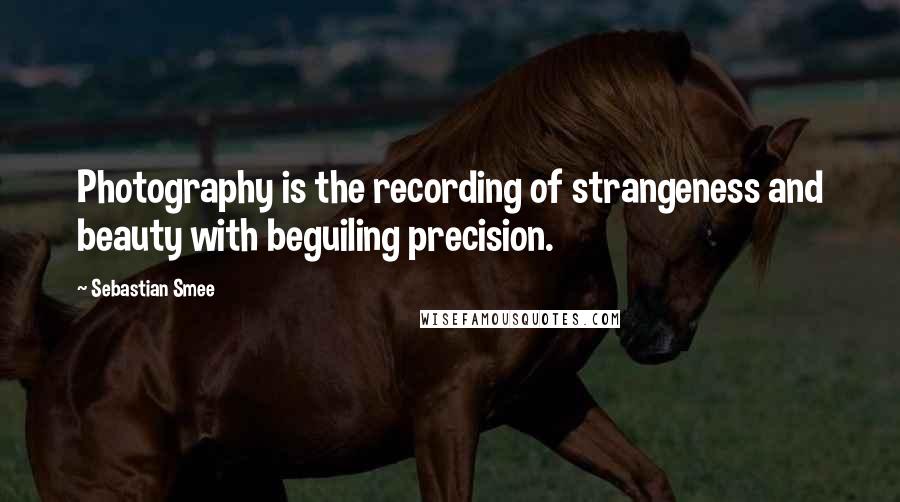 Sebastian Smee Quotes: Photography is the recording of strangeness and beauty with beguiling precision.