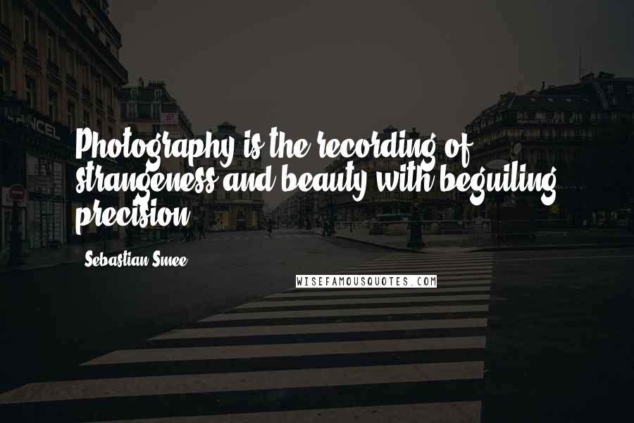 Sebastian Smee Quotes: Photography is the recording of strangeness and beauty with beguiling precision.