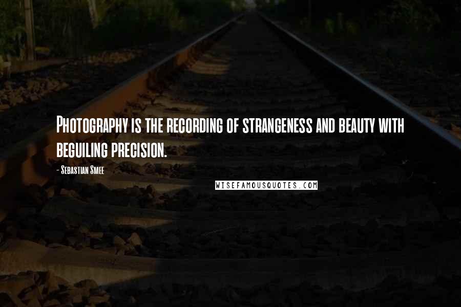 Sebastian Smee Quotes: Photography is the recording of strangeness and beauty with beguiling precision.