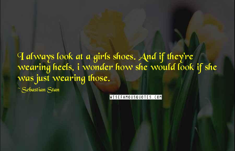 Sebastian Stan Quotes: I always look at a girls shoes. And if they're wearing heels, i wonder how she would look if she was just wearing those.